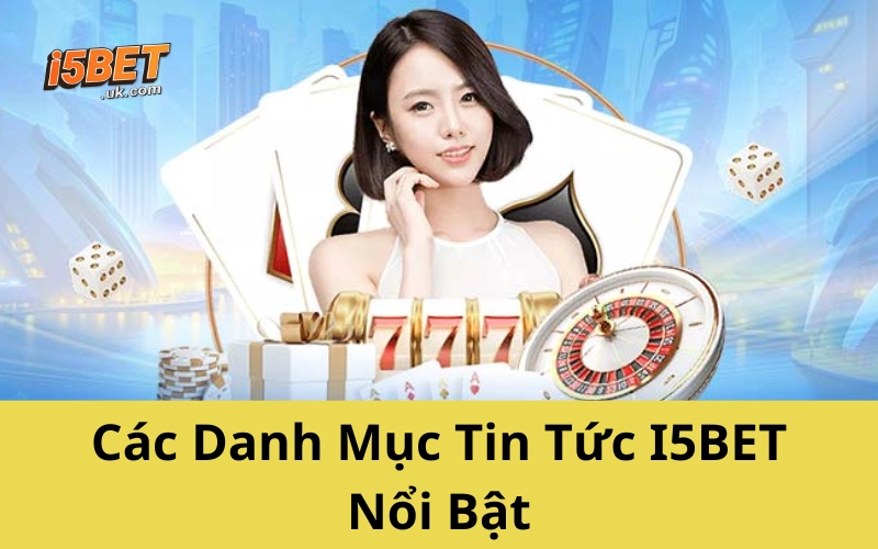 Các Danh Mục Tin Tức I5BET Nổi Bật