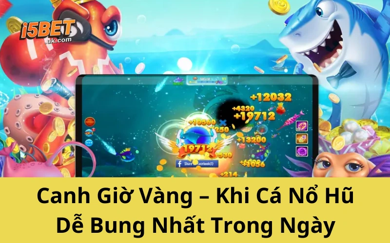 Canh Giờ Vàng – Khi Cá Nổ Hũ Dễ Bung Nhất Trong Ngày
