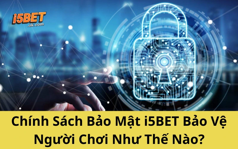 Chính Sách Bảo Mật i5BET Bảo Vệ Người Chơi Như Thế Nào