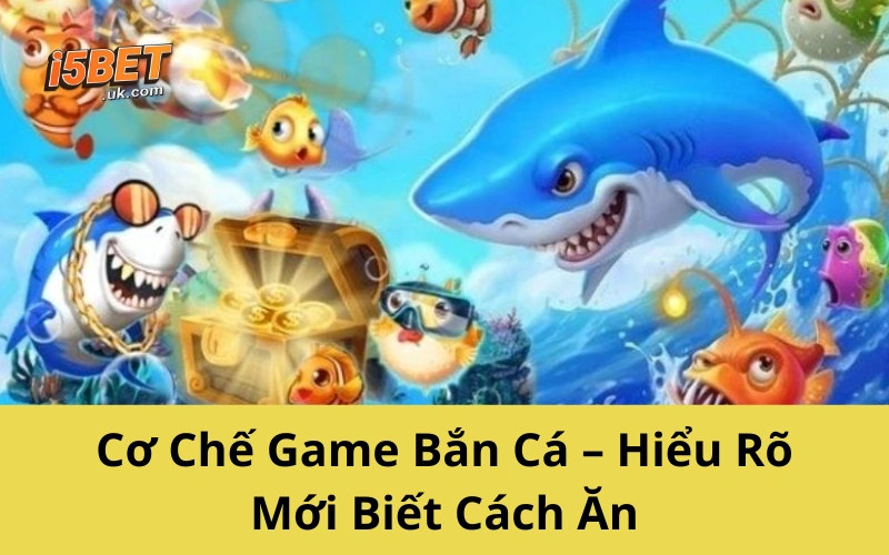 Cơ Chế Game Bắn Cá – Hiểu Rõ Mới Biết Cách Ăn