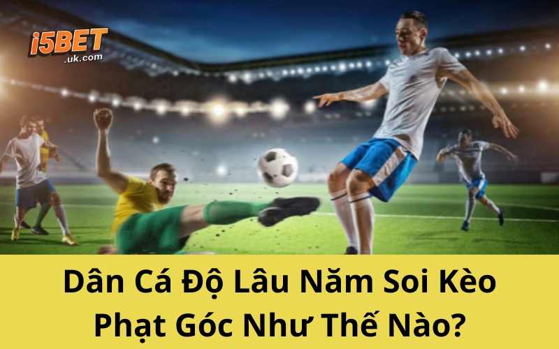 Dân Cá Độ Lâu Năm Soi Kèo Phạt Góc Như Thế Nào?