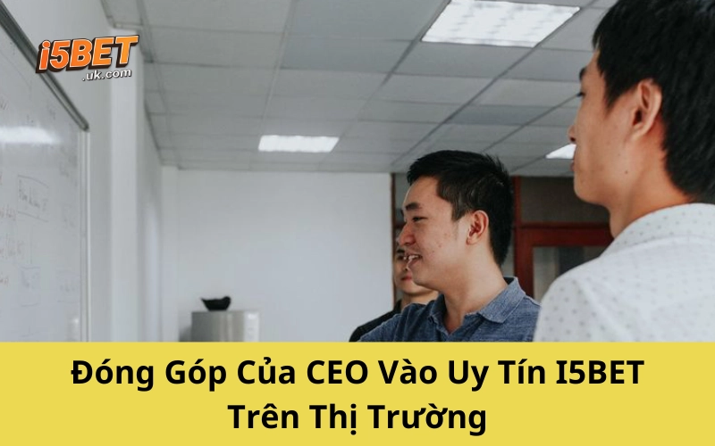 Đóng Góp Của CEO Vào Uy Tín I5BET Trên Thị Trường
