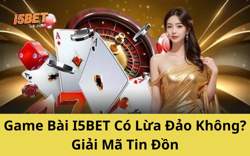 Game Bài I5BET Có Lừa Đảo Không? Giải Mã Tin Đồn