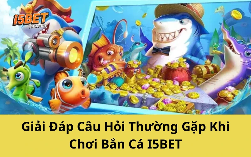 Giải Đáp Câu Hỏi Thường Gặp Khi Chơi Bắn Cá I5BET