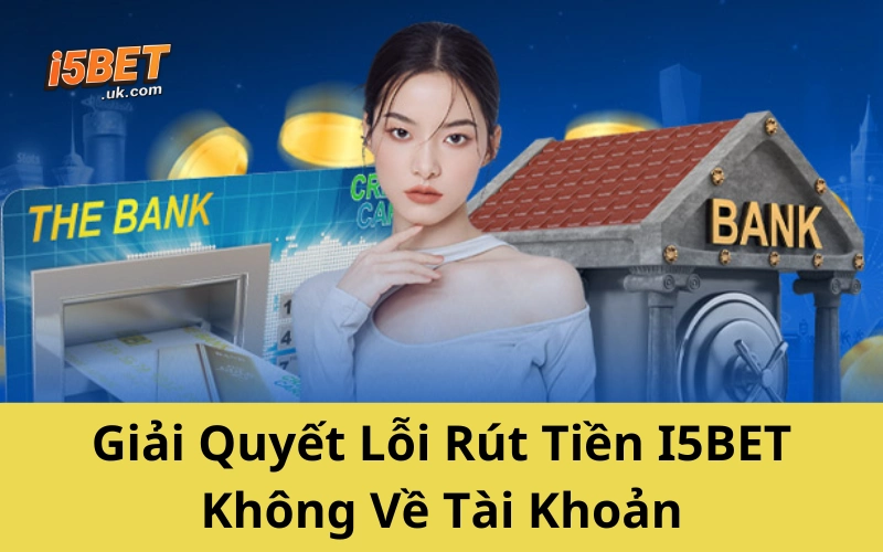 Giải Quyết Lỗi Rút Tiền I5BET Không Về Tài Khoản