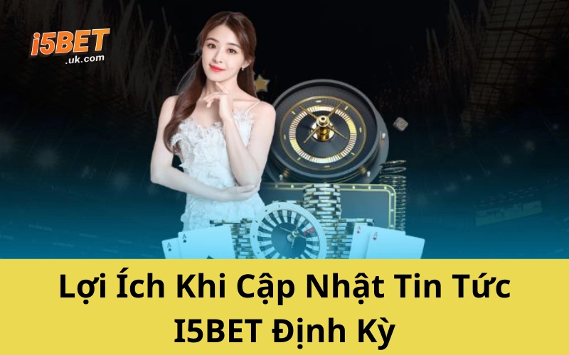 Lợi Ích Khi Cập Nhật Tin Tức I5BET Định Kỳ