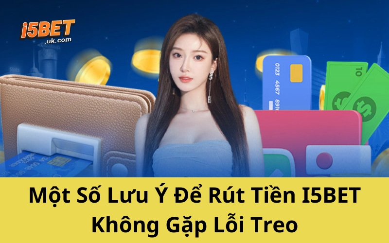 Một Số Lưu Ý Để Rút Tiền I5BET Không Gặp Lỗi Treo