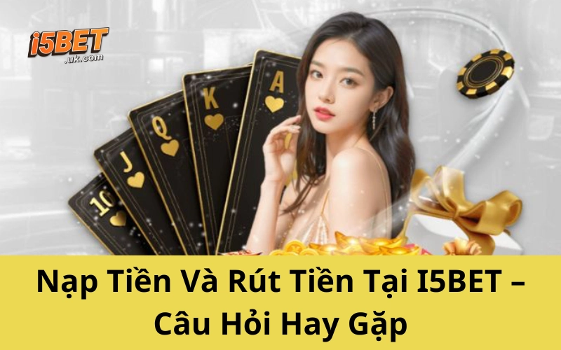 Nạp Tiền Và Rút Tiền Tại I5BET – Câu Hỏi Hay Gặp