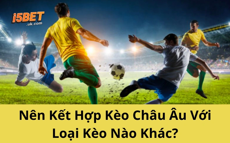 Nên Kết Hợp Kèo Châu Âu Với Loại Kèo Nào Khác?