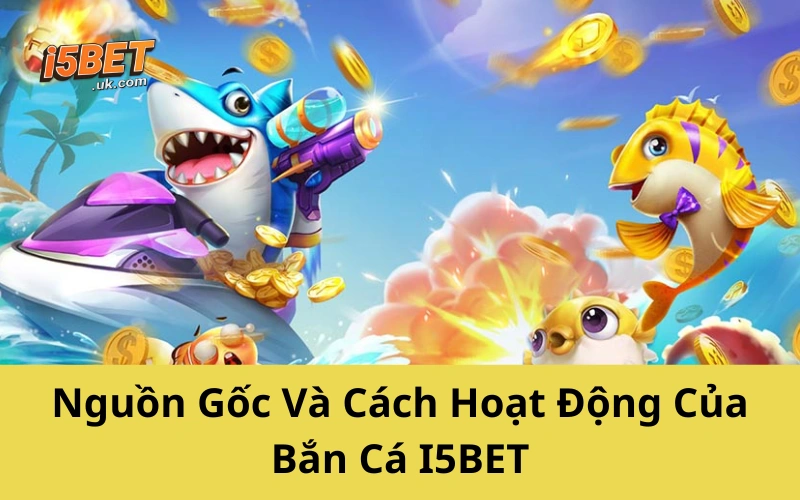 Nguồn Gốc Và Cách Hoạt Động Của Bắn Cá I5BET