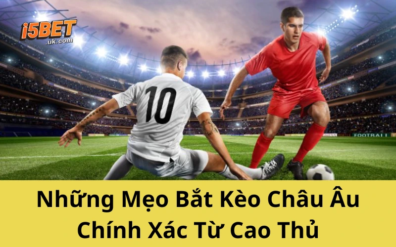 Những Mẹo Bắt Kèo Châu Âu Chính Xác Từ Cao Thủ
