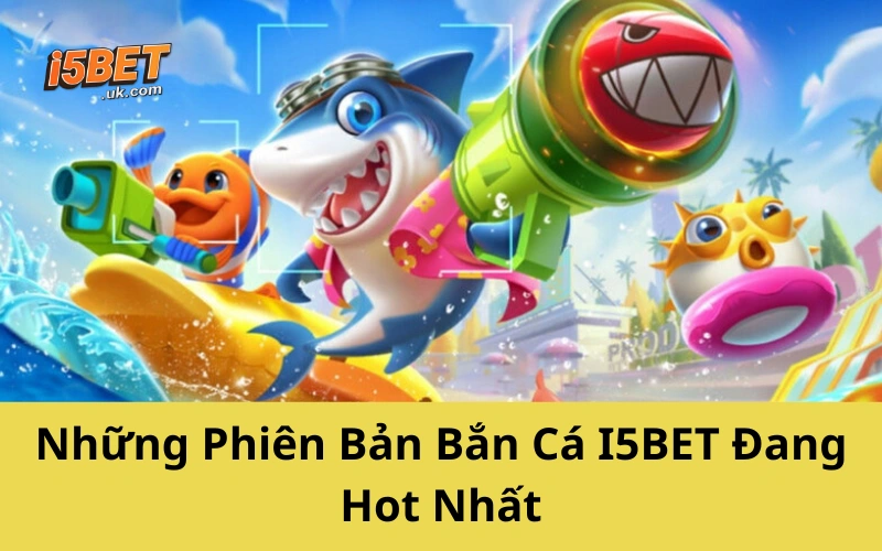 Những Phiên Bản Bắn Cá I5BET Đang Hot Nhất
