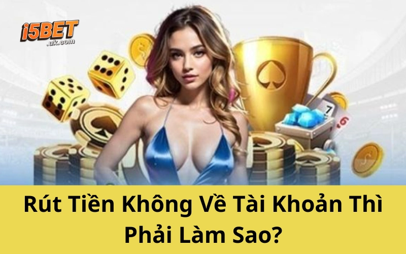 Rút Tiền Không Về Tài Khoản Thì Phải Làm Sao?