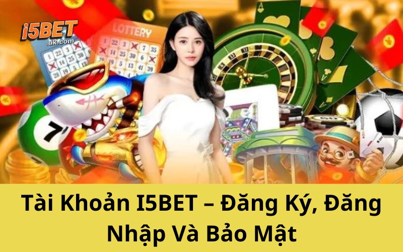 Tài Khoản I5BET – Đăng Ký, Đăng Nhập Và Bảo Mật