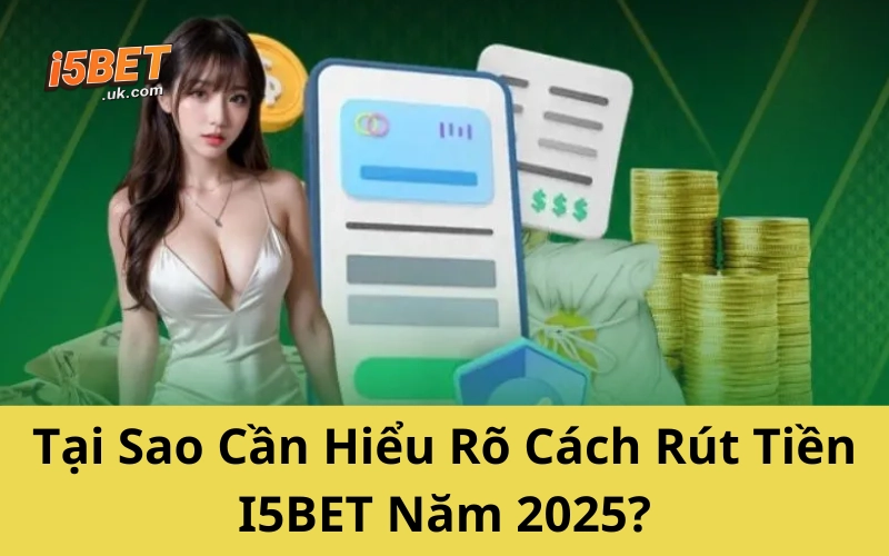 Tại Sao Cần Hiểu Rõ Cách Rút Tiền I5BET Năm 2025?