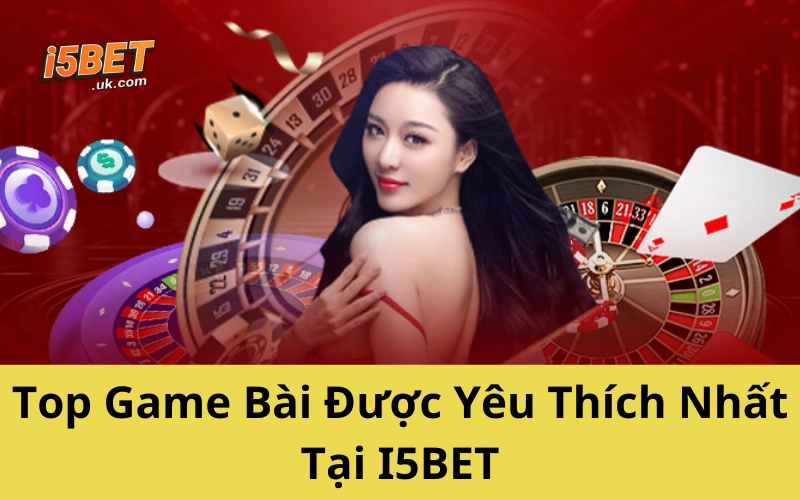 Top Game Bài Được Yêu Thích Nhất Tại I5BET