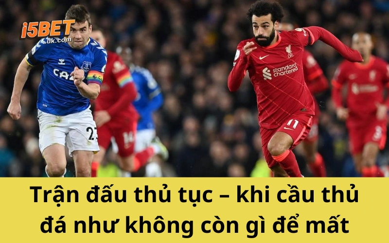 Trận đấu thủ tục – khi cầu thủ đá như không còn gì để mất