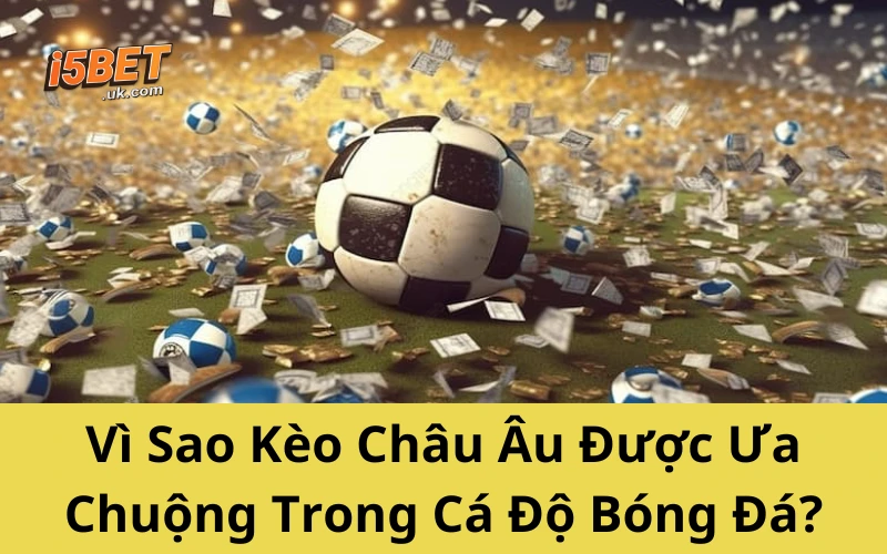 Vì Sao Kèo Châu Âu Được Ưa Chuộng Trong Cá Độ Bóng Đá?