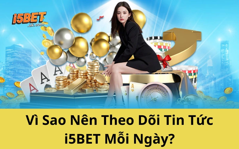 Vì Sao Nên Theo Dõi Tin Tức I5BET Mỗi Ngày?