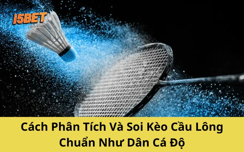 Cách Phân Tích Và Soi Kèo Cầu Lông Chuẩn Như Dân Cá Độ