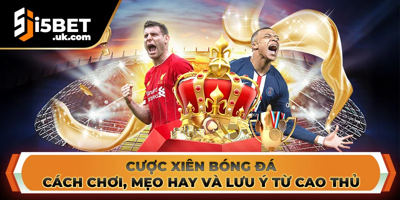 Cược Xiên Bóng Đá: Cách Chơi, Mẹo Hay Và Lưu Ý Từ Cao Thủ Cược Xiên Bóng Đá