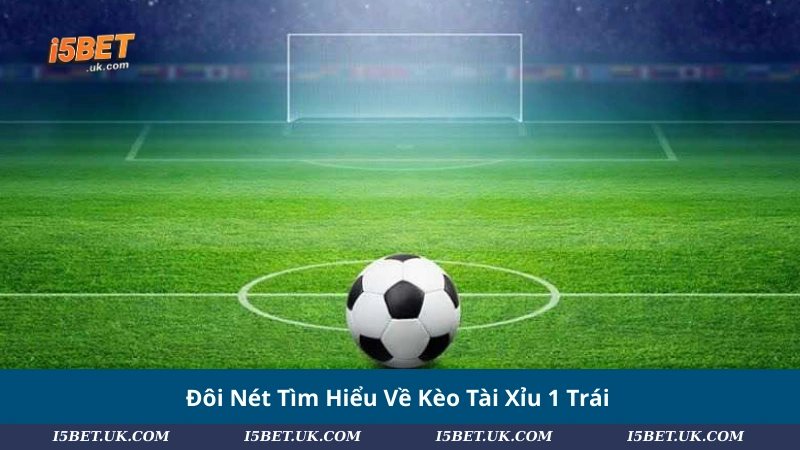 Đôi Nét Tìm Hiểu Về Kèo Tài Xỉu 1 Trái