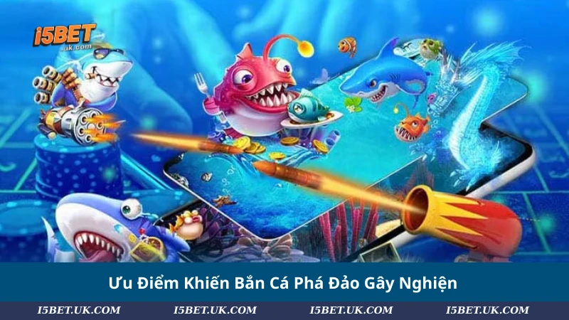 Ưu Điểm Khiến Bắn Cá Phá Đảo Gây Nghiện