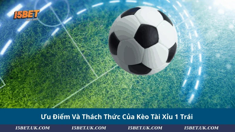 Ưu Điểm Và Thách Thức Của Kèo Tài Xỉu 1 Trái